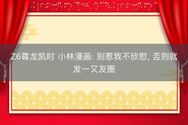 Z6尊龙凯时 小林漫画: 别惹我不欣慰， 否则就发一又友圈