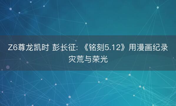 Z6尊龙凯时 彭长征: 《铭刻5.12》用漫画纪录灾荒与荣光