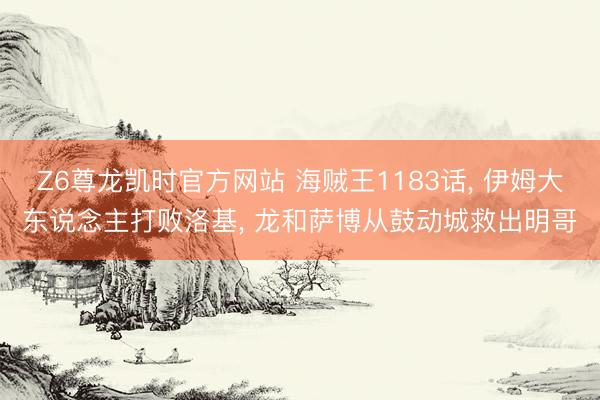 Z6尊龙凯时官方网站 海贼王1183话， 伊姆大东说念主打败洛基， 龙和萨博从鼓动城救出明哥