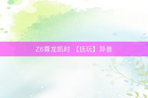 Z6尊龙凯时 【抚玩】异兽