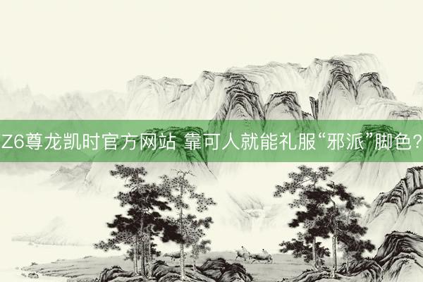 Z6尊龙凯时官方网站 靠可人就能礼服“邪派”脚色?