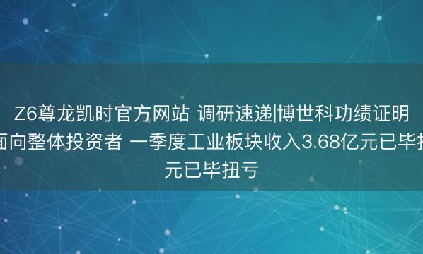 Z6尊龙凯时官方网站 调研速递|博世科功绩证明会面向整体投资者 一季度工业板块收入3.68亿元已毕扭亏