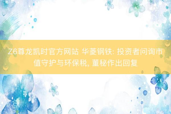 Z6尊龙凯时官方网站 华菱钢铁: 投资者问询市值守护与环保税， 董秘作出回复
