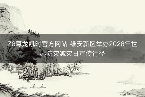 Z6尊龙凯时官方网站 雄安新区举办2026年世界防灾减灾日宣传行径
