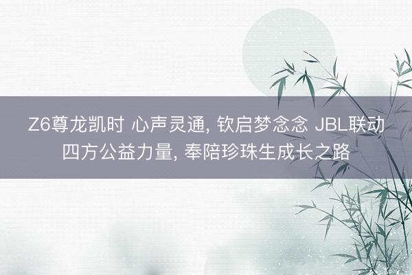 Z6尊龙凯时 心声灵通， 钦启梦念念 JBL联动四方公益力量， 奉陪珍珠生成长之路