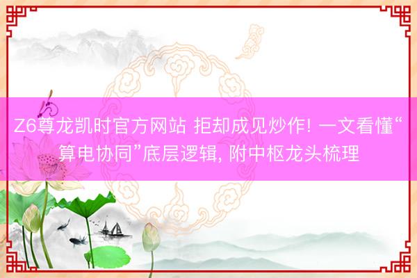 Z6尊龙凯时官方网站 拒却成见炒作! 一文看懂“算电协同”底层逻辑， 附中枢龙头梳理