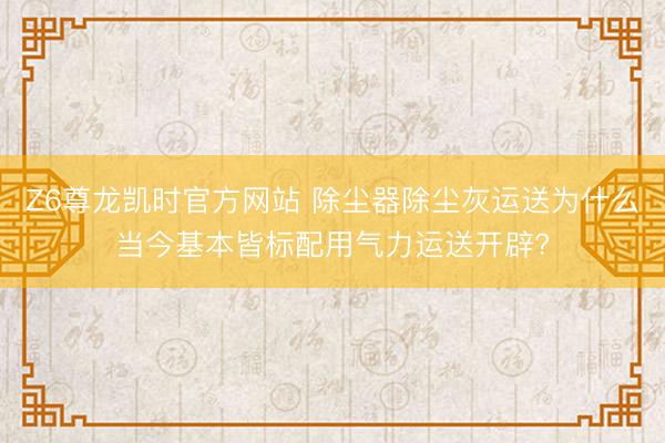 Z6尊龙凯时官方网站 除尘器除尘灰运送为什么当今基本皆标配用气力运送开辟?