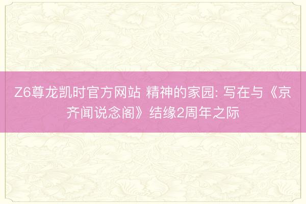 Z6尊龙凯时官方网站 精神的家园: 写在与《京齐闻说念阁》结缘2周年之际