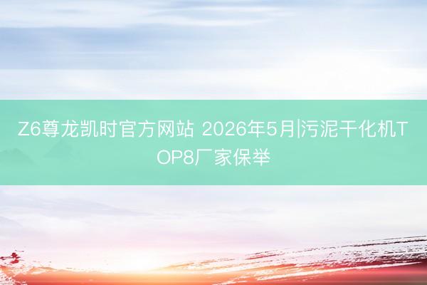 Z6尊龙凯时官方网站 2026年5月|污泥干化机TOP8厂家保举