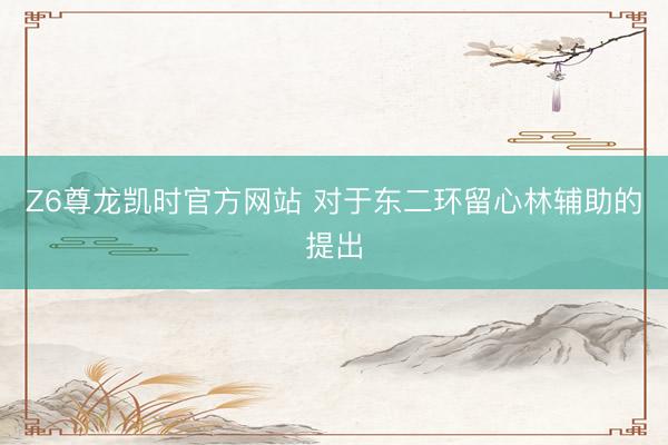 Z6尊龙凯时官方网站 对于东二环留心林辅助的提出
