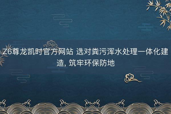 Z6尊龙凯时官方网站 选对粪污浑水处理一体化建造， 筑牢环保防地