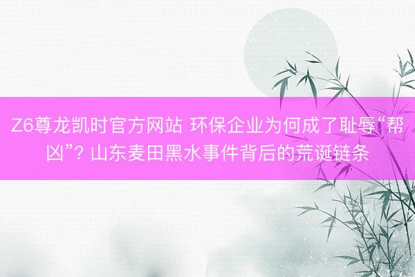 Z6尊龙凯时官方网站 环保企业为何成了耻辱“帮凶”? 山东麦田黑水事件背后的荒诞链条