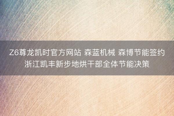 Z6尊龙凯时官方网站 森蓝机械 森博节能签约浙江凯丰新步地烘干部全体节能决策