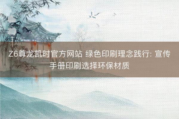 Z6尊龙凯时官方网站 绿色印刷理念践行: 宣传手册印刷选择环保材质