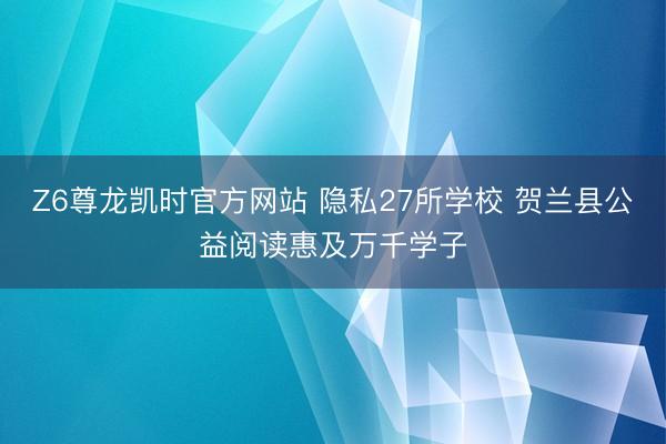 Z6尊龙凯时官方网站 隐私27所学校 贺兰县公益阅读惠及万千学子