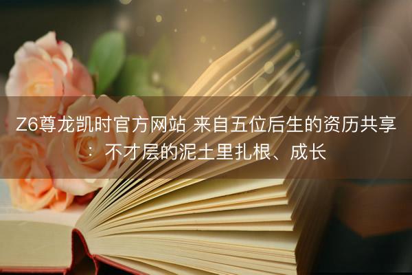Z6尊龙凯时官方网站 来自五位后生的资历共享：不才层的泥土里扎根、成长