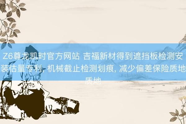Z6尊龙凯时官方网站 吉福新材得到遮挡板检测安装估量专利， 机械截止检测划痕， 减少偏差保险质地