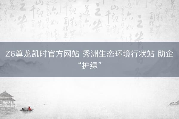Z6尊龙凯时官方网站 秀洲生态环境行状站 助企“护绿”