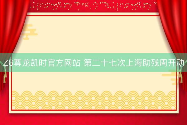 Z6尊龙凯时官方网站 第二十七次上海助残周开动