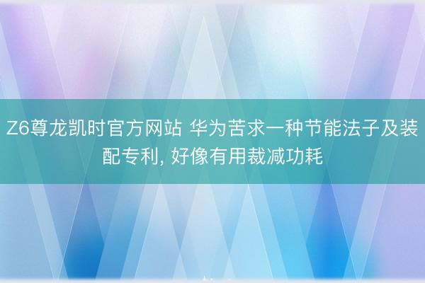 Z6尊龙凯时官方网站 华为苦求一种节能法子及装配专利， 好像有用裁减功耗