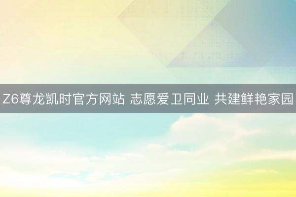 Z6尊龙凯时官方网站 志愿爱卫同业 共建鲜艳家园
