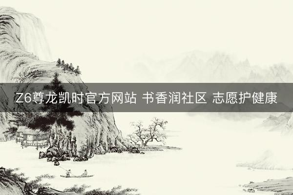 Z6尊龙凯时官方网站 书香润社区 志愿护健康