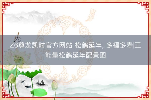 Z6尊龙凯时官方网站 松鹤延年，<a href=