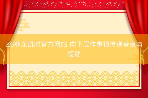 Z6尊龙凯时官方网站 向下层作事祖传递善良与援助