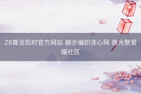 Z6尊龙凯时官方网站 脚步编织连心网 微光聚爱暖社区
