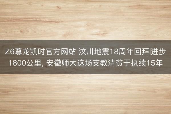 Z6尊龙凯时官方网站 汶川地震18周年回拜|进步1800公里， 安徽师大这场支教清贫于执续15年