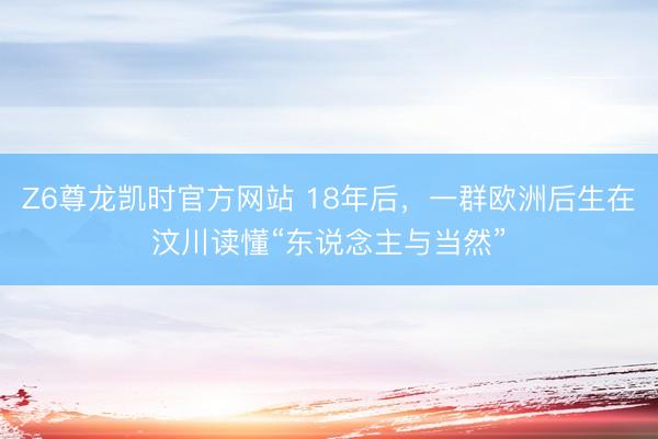 Z6尊龙凯时官方网站 18年后,一群欧洲后生在汶川读懂“东说念主与当然”