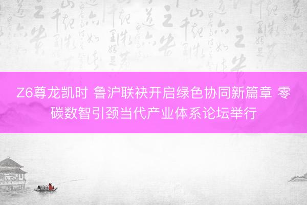 Z6尊龙凯时 鲁沪联袂开启绿色协同新篇章 零碳数智引颈当代产业体系论坛举行
