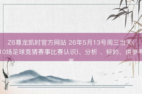 Z6尊龙凯时官方网站 26年5月13号周三当天(10场足球竞猜赛事比赛认识)、分析 、标的、供参考