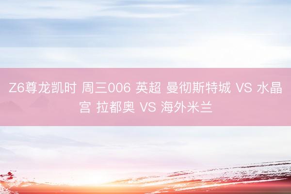 Z6尊龙凯时 周三006 英超 曼彻斯特城 VS 水晶宫 拉都奥 VS 海外米兰
