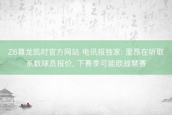 Z6尊龙凯时官方网站 电讯报独家: 里昂在听取系数球员报价， 下赛季可能欧战禁赛