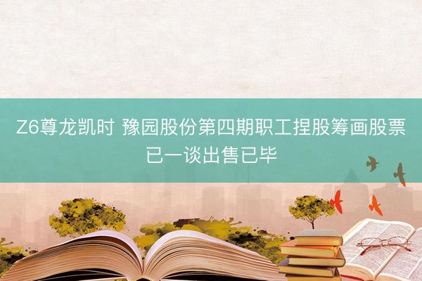 Z6尊龙凯时 豫园股份第四期职工捏股筹画股票已一谈出售已毕