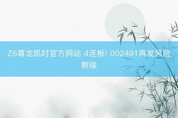 Z6尊龙凯时官方网站 4连板! 002491再发风险教唆