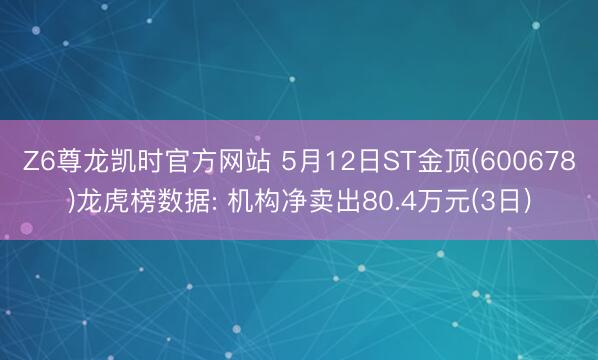 Z6尊龙凯时官方网站 5月12日ST金顶(600678)龙虎榜数据: 机构净卖出80.4万元(3日)