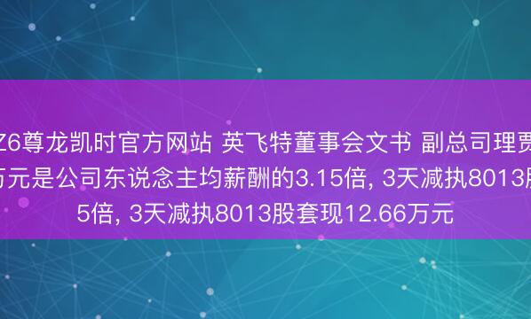 Z6尊龙凯时官方网站 英飞特董事会文书 副总司理贾佩贤年薪98.89万元是公司东说念主均薪酬的3.15倍， 3天减执8013股套现12.66万元