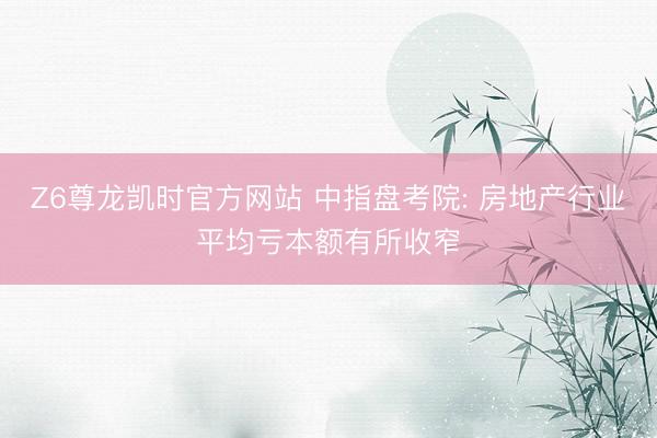 Z6尊龙凯时官方网站 中指盘考院: 房地产行业平均亏本额有所收窄