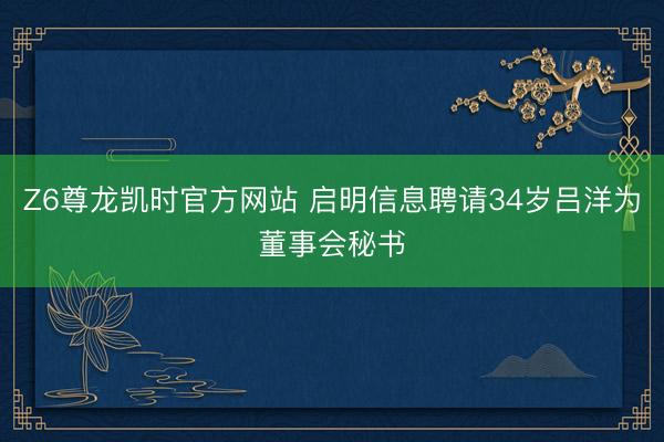 Z6尊龙凯时官方网站 启明信息聘请34岁吕洋为董事会秘书