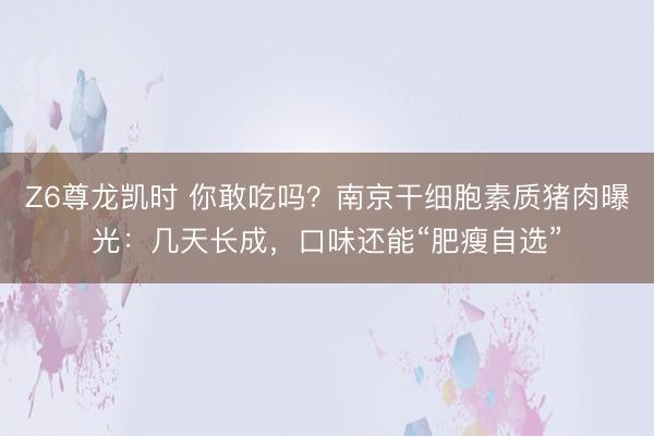 Z6尊龙凯时 你敢吃吗?南京干细胞素质猪肉曝光:几天长成,口味还能“肥瘦自选”