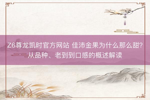 Z6尊龙凯时官方网站 佳沛金果为什么那么甜？从品种、老到到口感的概述解读