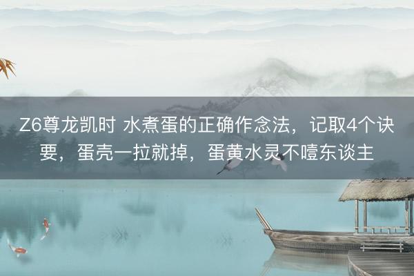 Z6尊龙凯时 水煮蛋的正确作念法，记取4个诀要，蛋壳一拉就掉，蛋黄水灵不噎东谈主