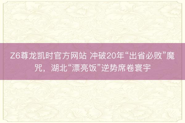 Z6尊龙凯时官方网站 冲破20年“出省必败”魔咒,湖北“漂亮饭”逆势席卷寰宇