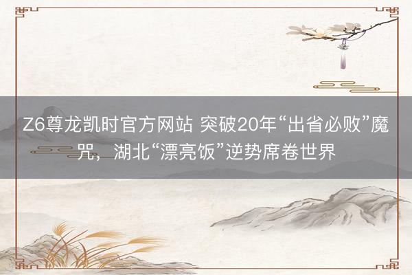 Z6尊龙凯时官方网站 突破20年“出省必败”魔咒,湖北“漂亮饭”逆势席卷世界