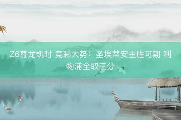 Z6尊龙凯时 竞彩大势:圣埃蒂安主胜可期 利物浦全取三分