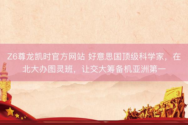 Z6尊龙凯时官方网站 好意思国顶级科学家,在北大办图灵班,让交大筹备机亚洲第一