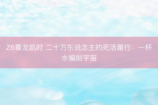 Z6尊龙凯时 二十万东说念主的死活履行：一杯水编削宇宙