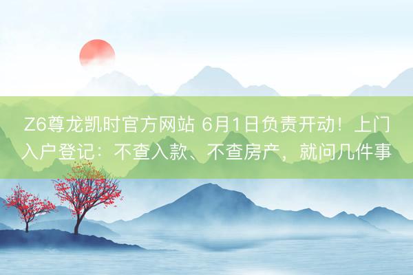 Z6尊龙凯时官方网站 6月1日负责开动!上门入户登记:不查入款、不查房产,就问几件事